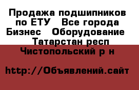 Продажа подшипников по ЕТУ - Все города Бизнес » Оборудование   . Татарстан респ.,Чистопольский р-н